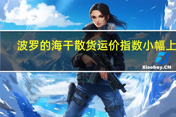 波罗的海干散货运价指数小幅上涨
