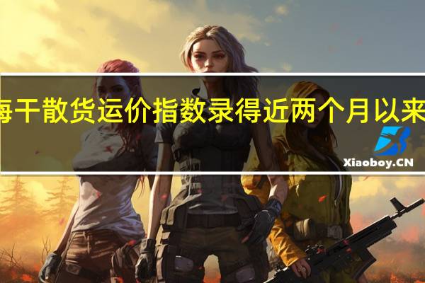 波罗的海干散货运价指数录得近两个月以来最大单日涨幅