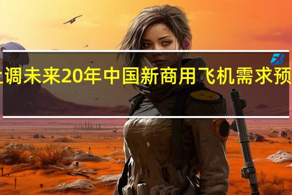 波音上调未来20年中国新商用飞机需求预期至8560架