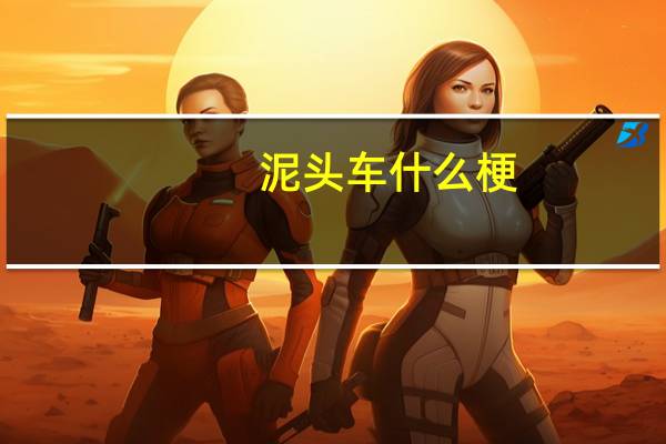 泥头车什么梗（关于泥头车什么梗的介绍）