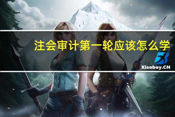 注会审计第一轮应该怎么学