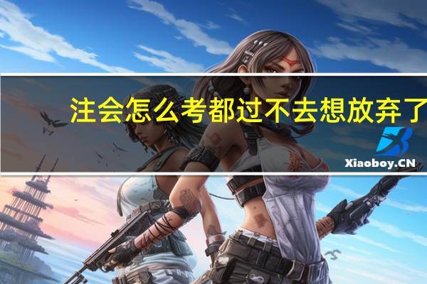 注会怎么考都过不去想放弃了