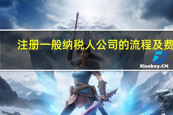 注册一般纳税人公司的流程及费用(注册一般纳税人公司流程及费用)