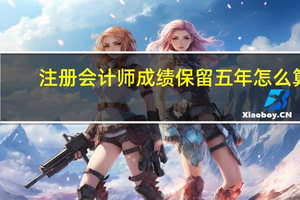 注册会计师成绩保留五年怎么算