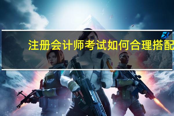 注册会计师考试如何合理搭配