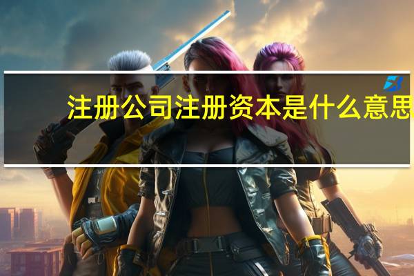 注册公司注册资本是什么意思?（公司注册资本是什么意思）