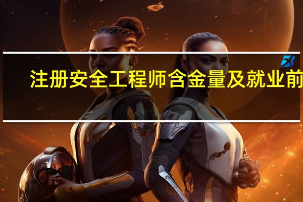 注册安全工程师含金量及就业前景
