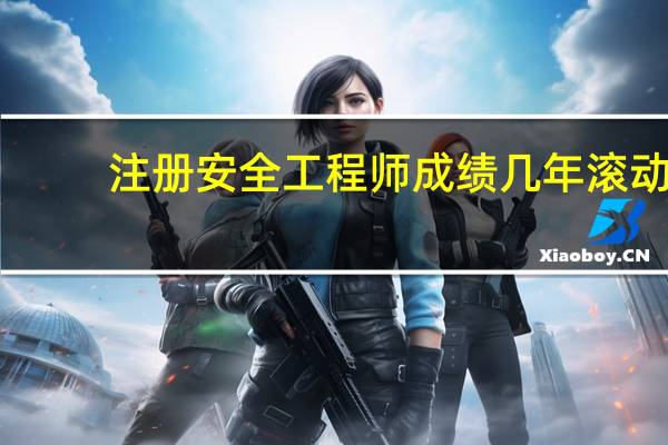 注册安全工程师成绩几年滚动