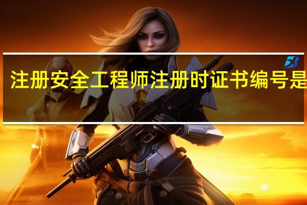 注册安全工程师注册时证书编号是什么