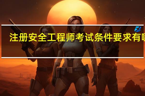 注册安全工程师考试条件要求有哪些