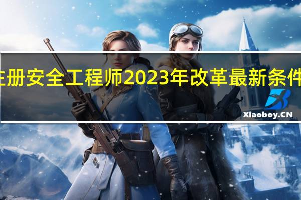 注册安全工程师2023年改革最新条件是什么