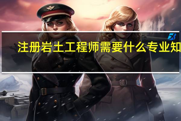 注册岩土工程师需要什么专业知识