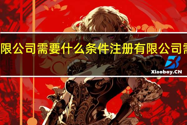 注册有限公司需要什么条件 注册有限公司需要条件介绍