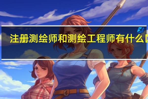注册测绘师和测绘工程师有什么区别
