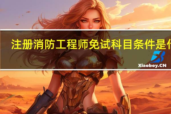 注册消防工程师免试科目条件是什么