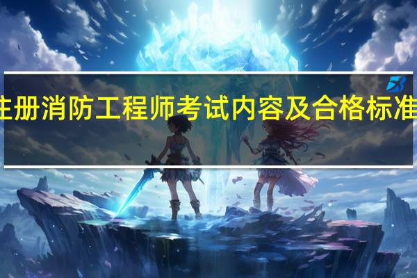 注册消防工程师考试内容及合格标准是什么