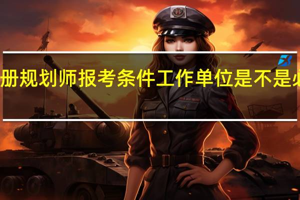 注册规划师报考条件工作单位是不是必须得填（注册规划师报考条件）