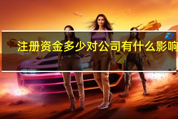 注册资金多少对公司有什么影响呢（注册资金多少对公司有什么影响）