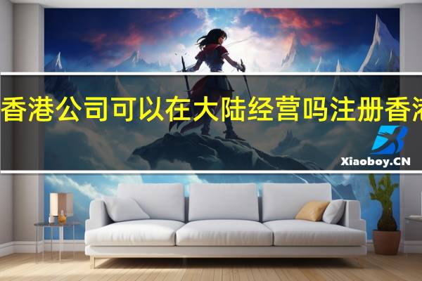 注册香港公司可以在大陆经营吗 注册香港贸易公司