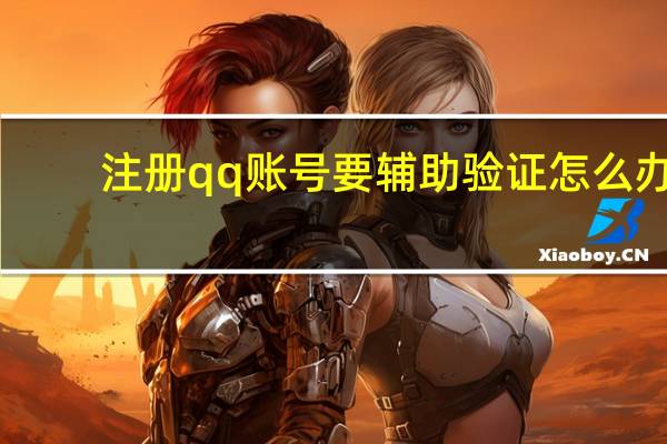 注册qq账号要辅助验证怎么办（注册qq账号）