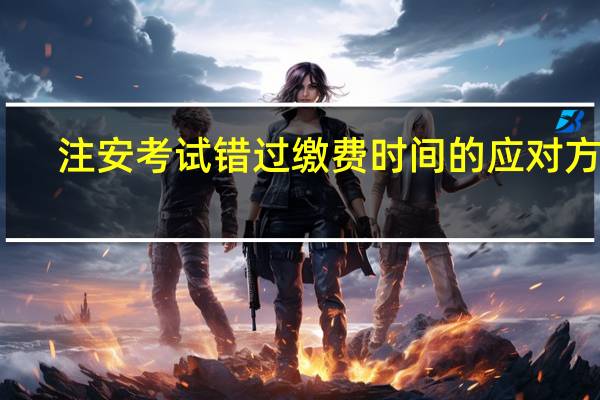 注安考试错过缴费时间的应对方法
