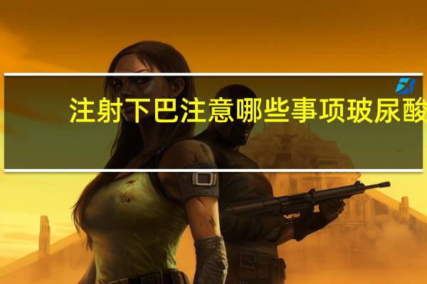 注射下巴注意哪些事项 玻尿酸填下巴的后遗症