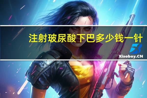 注射玻尿酸下巴多少钱一针？玻尿酸打下巴多少钱