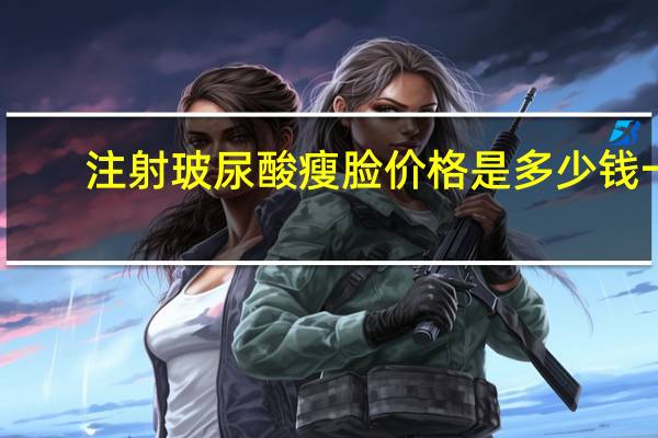 注射玻尿酸瘦脸价格是多少钱一支(微整形一般要多少钱)