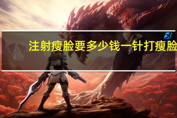 注射瘦脸要多少钱一针 打瘦脸针多少钱一支