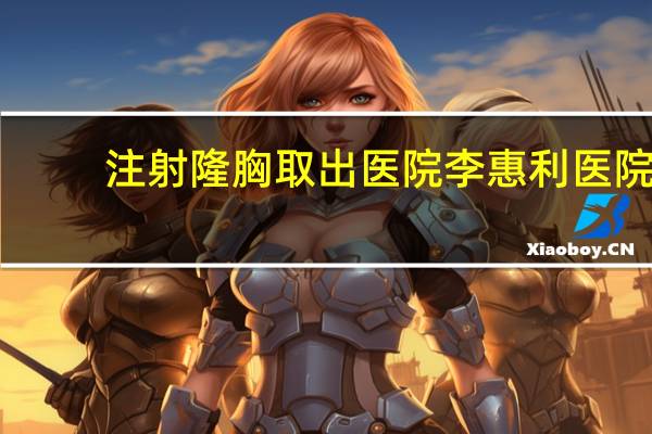 注射隆胸取出医院 李惠利医院有隆胸假体取出