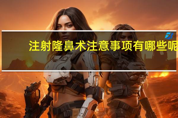 注射隆鼻术注意事项有哪些呢(隆鼻注意事项)