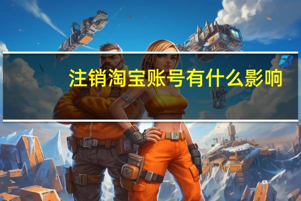 注销淘宝账号有什么影响（注销淘宝账号）