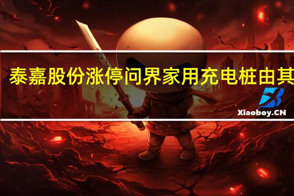 泰嘉股份涨停问界家用充电桩由其独供