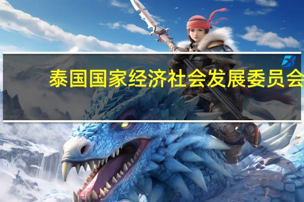 泰国国家经济社会发展委员会：预计2023年CPI在1.7%至2.2%的范围内