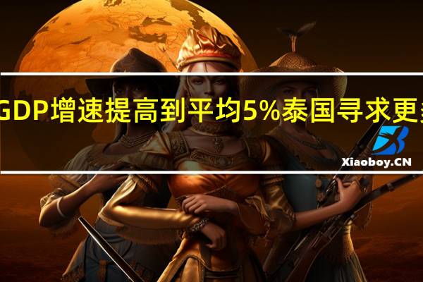 泰国总理寻求在其任期内将GDP增速提高到平均5%泰国寻求更多美国投资预计今年加深双方关系