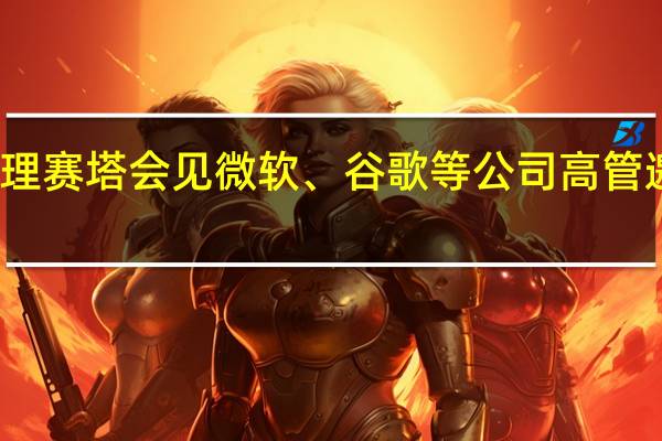 泰国总理赛塔会见微软、谷歌等公司高管 邀请对泰投资