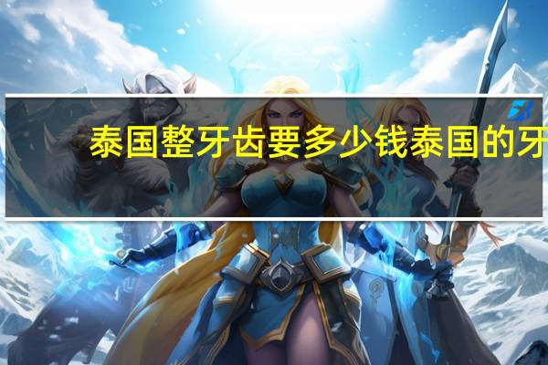 泰国整牙齿要多少钱 泰国的牙套怎么样，价钱大概多少