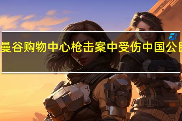 泰国曼谷购物中心枪击案中受伤中国公民状况稳定