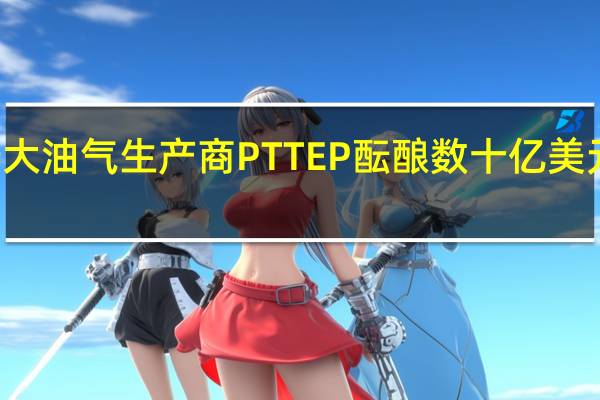 泰国最大油气生产商PTTEP酝酿数十亿美元碳捕集项目