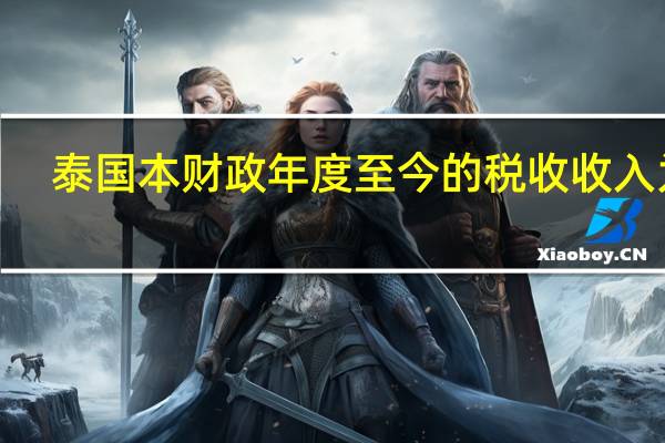 泰国本财政年度至今的税收收入为2.66万亿泰铢同比增长5.3%