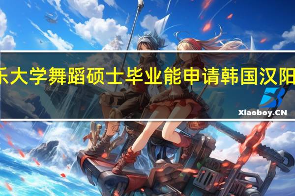泰国格乐大学舞蹈硕士毕业能申请韩国汉阳大学的博士吗