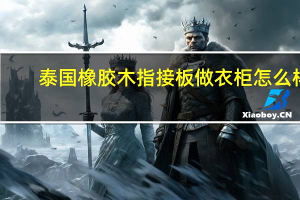 泰国橡胶木指接板做衣柜怎么样（泰国橡胶木）