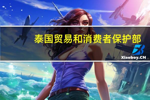 泰国贸易和消费者保护部：预计今年余下时间通胀率将保持在1%以下