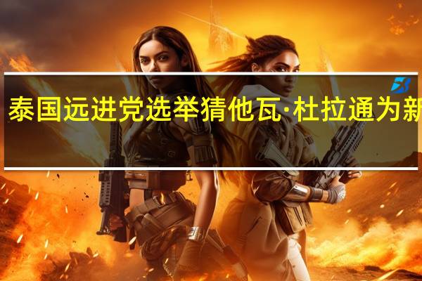 泰国远进党选举猜他瓦·杜拉通为新党魁