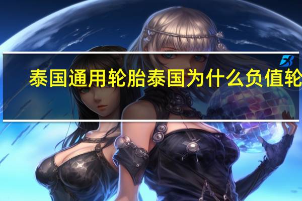 泰国通用轮胎 泰国 为什么 负值轮胎