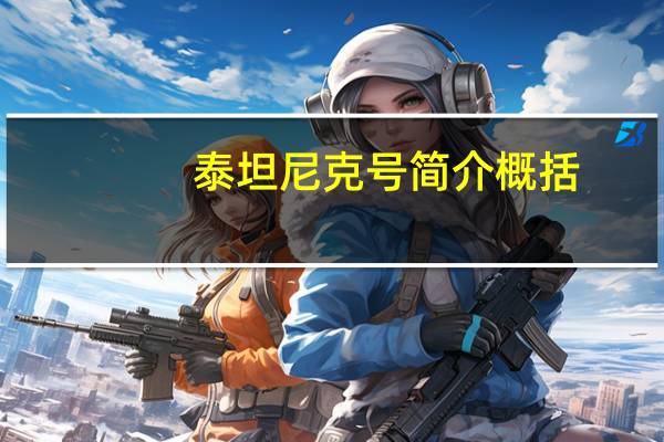 泰坦尼克号简介概括（泰坦尼克号简介）