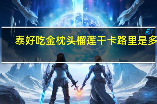 泰好吃 金枕头榴莲干卡路里是多少