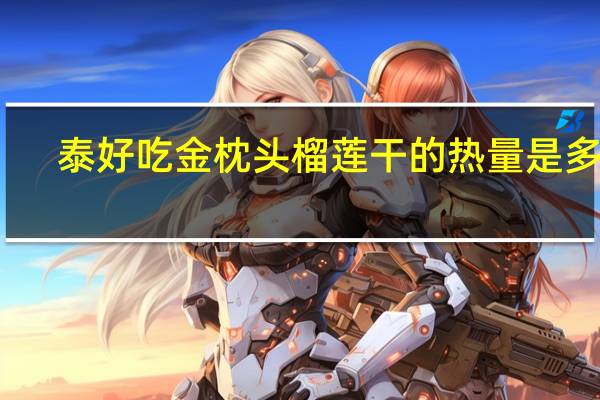 泰好吃 金枕头榴莲干的热量是多少
