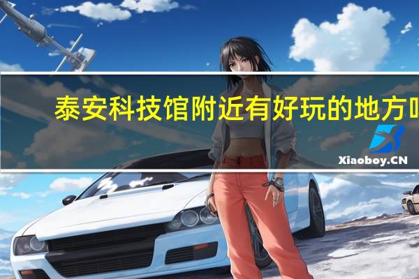 泰安科技馆附近有好玩的地方吗