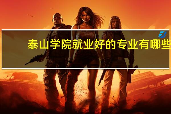 泰山学院就业好的专业有哪些,泰山学院就业好的专业有哪些